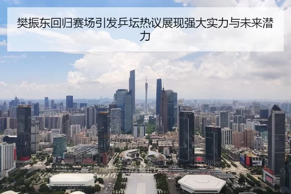 樊振东回归赛场引发乒坛热议展现强大实力与未来潜力